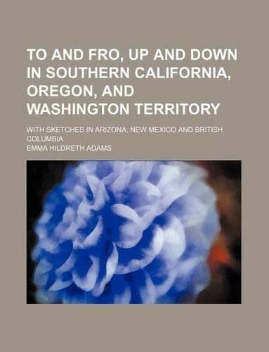 Cover of To and Fro, Up and Down in Southern California, Oregon, and Washington Territory; With Sketches in Arizona, New Mexico and British Columbia