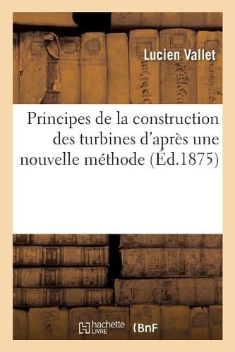 Cover of Principes de la Construction Des Turbines d'Après Une Nouvelle Méthode Pour La Détermination: Rationnelle de la Forme Des Aubes. Théorie Et Principes de la Construction Des Pompes Centrifuges