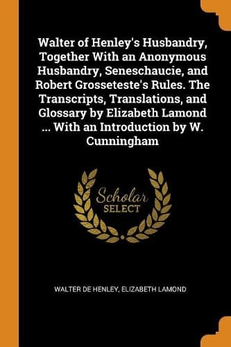 Cover of Walter of Henley's Husbandry, Together with an Anonymous Husbandry, Seneschaucie, and Robert Grosseteste's Rules. the Transcripts, Translations, and Glossary by Elizabeth Lamond ... with an Introduction by W. Cunningham