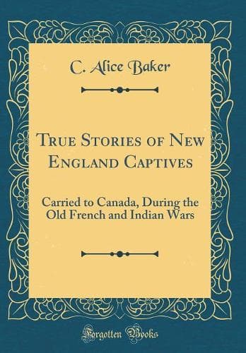Cover of True Stories of New England Captives: Carried to Canada, During the Old French and Indian Wars (Classic Reprint)