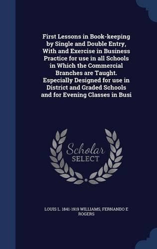 Cover of First Lessons in Book-keeping by Single and Double Entry, With and Exercise in Business Practice for use in all Schools in Which the Commercial Branches are Taught. Especially Designed for use in District and Graded Schools and for Evening Classes 
