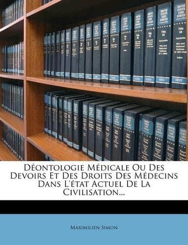 Cover of Deontologie Medicale Ou Des Devoirs Et Des Droits Des Medecins Dans L'Etat Actuel de La Civilisation...