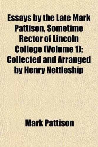 Cover of Essays by the Late Mark Pattison, Sometime Rector of Lincoln College (Volume 1); Collected and Arranged by Henry Nettleship