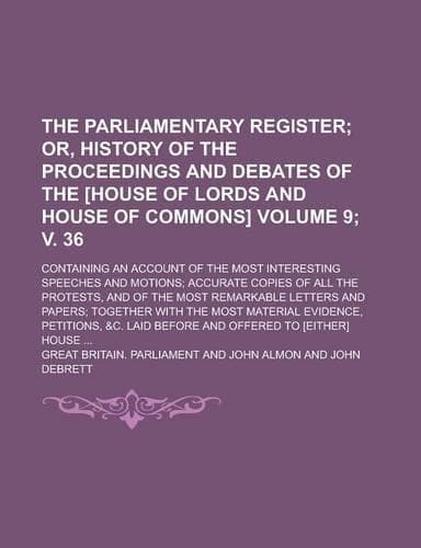 Cover of The Parliamentary Register; Containing an Account of the Most Interesting Speeches and Motions; Accurate Copies of All the Protests, and of the Most R