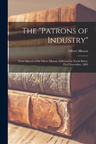 Cover of The "Patrons of Industry" [microform]: From Speech of Sir Oliver Mowat, Delivered in North Bruce, 23rd November, 1893