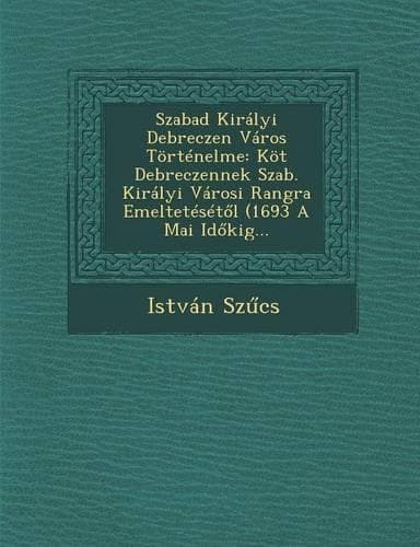 Cover of Szabad Kiralyi Debreczen Varos Tortenelme