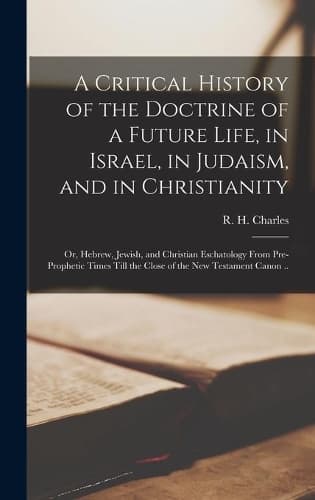 Cover of A Critical History of the Doctrine of a Future Life, in Israel, in Judaism, and in Christianity; or, Hebrew, Jewish, and Christian Eschatology From Pre-prophetic Times Till the Close of the New Testament Canon ..
