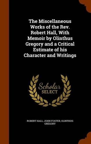 Cover of The Miscellaneous Works of the Rev. Robert Hall, With Memoir by Olinthus Gregory and a Critical Estimate of his Character and Writings