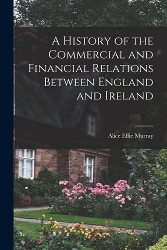 Cover of A History of the Commercial and Financial Relations Between England and Ireland