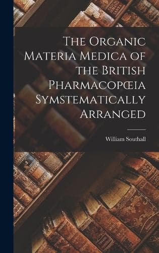 Cover of The Organic Materia Medica of the British Pharmacopoeia Symstematically Arranged