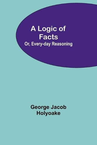 Cover of A Logic of Facts; Or, Every-day Reasoning