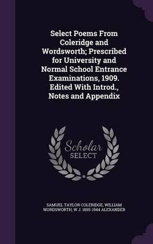 Cover of Select Poems From Coleridge and Wordsworth; Prescribed for University and Normal School Entrance Examinations, 1909. Edited With Introd., Notes and Appendix