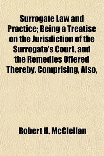 Cover of Surrogate Law and Practice; Being a Treatise on the Jurisdiction of the Surrogate's Court, and the Remedies Offered Thereby. Comprising, Also,