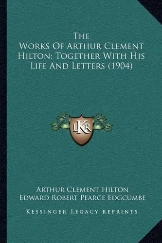 Cover of The Works Of Arthur Clement Hilton; Together With His Life And Letters (1904)