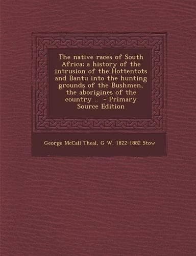 Cover of The Native Races of South Africa; A History of the Intrusion of the Hottentots and Bantu Into the Hunting Grounds of the Bushmen, the Aborigines of the Country ..