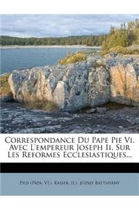 Cover of Correspondance Du Pape Pie VI. Avec l'Empereur Joseph II. Sur Les Reformes Ecclesiastiques...