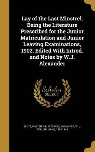 Cover of Lay of the Last Minstrel; Being the Literature Prescribed for the Junior Matriculation and Junior Leaving Examinations, 1902. Edited with Introd. and Notes by W.J. Alexander