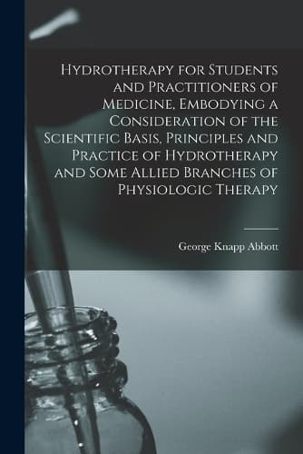 Cover of Hydrotherapy for Students and Practitioners of Medicine, Embodying a Consideration of the Scientific Basis, Principles and Practice of Hydrotherapy and Some Allied Branches of Physiologic Therapy