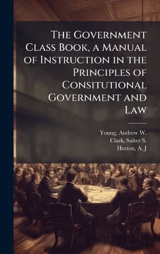 Cover of The Government Class Book, a Manual of Instruction in the Principles of Consitutional Government and Law