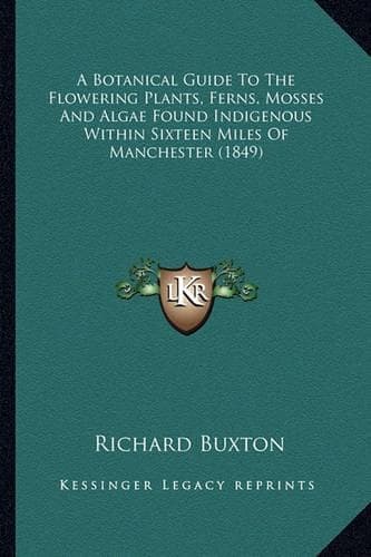 Cover of A Botanical Guide To The Flowering Plants, Ferns, Mosses And Algae Found Indigenous Within Sixteen Miles Of Manchester (1849)