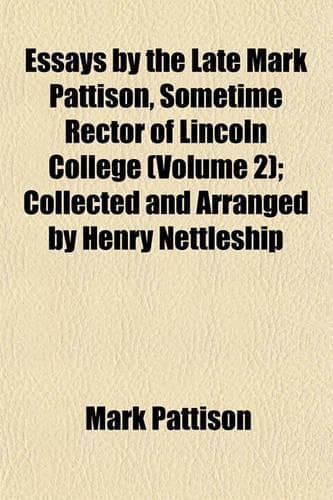 Cover of Essays by the Late Mark Pattison, Sometime Rector of Lincoln College (Volume 2); Collected and Arranged by Henry Nettleship