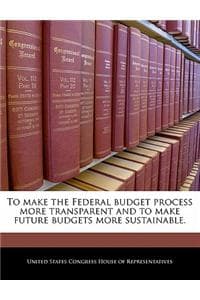 Cover of To Make the Federal Budget Process More Transparent and to Make Future Budgets More Sustainable.