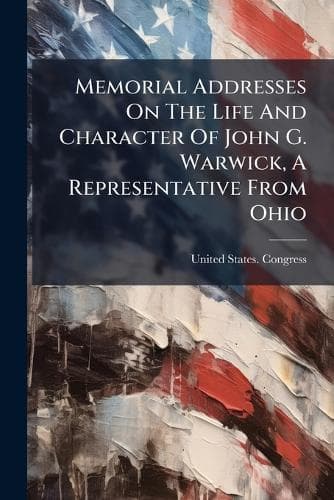 Cover of Memorial Addresses On The Life And Character Of John G. Warwick, A Representative From Ohio