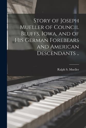 Cover of Story of Joseph Mueller of Council Bluffs, Iowa, and of His German Forebears and American Descendants ..