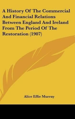 Cover of A History Of The Commercial And Financial Relations Between England And Ireland From The Period Of The Restoration (1907)