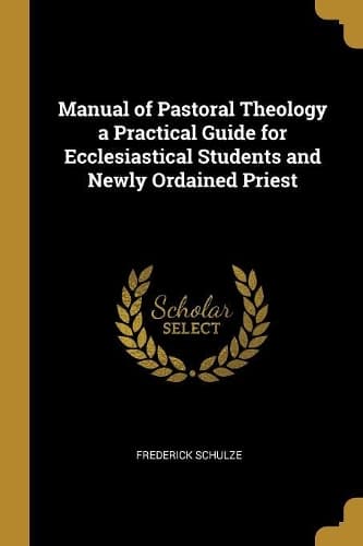 Cover of Manual of Pastoral Theology a Practical Guide for Ecclesiastical Students and Newly Ordained Priest