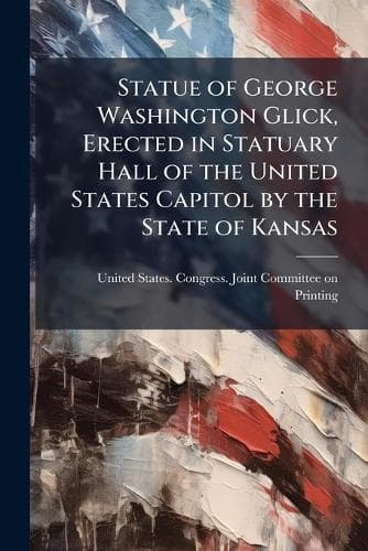 Cover of Statue of George Washington Glick, Erected in Statuary Hall of the United States Capitol by the State of Kansas