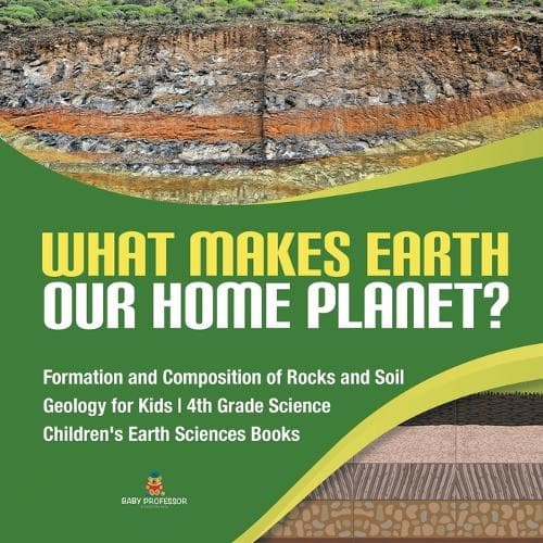 Cover of What Makes Earth Our Home Planet? Formation and Composition of Rocks and Soil Geology for Kids 4th Grade Science Children's Earth Sciences Books