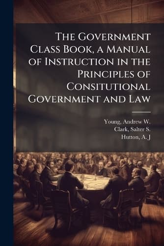 Cover of The Government Class Book, a Manual of Instruction in the Principles of Consitutional Government and Law
