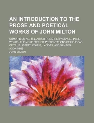 Cover of An Introduction to the Prose and Poetical Works of John Milton; Comprising All the Autobiographic Passages in His Works, the More Explicit Presentations of His Ideas of True Liberty Comus, Lycidas, and Samson Agonistes