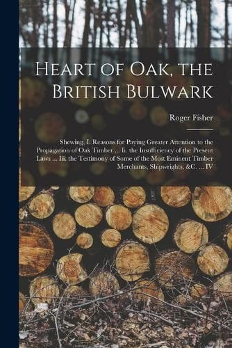 Cover of Heart of Oak, the British Bulwark: Shewing, I. Reasons for Paying Greater Attention to the Propagation of Oak Timber ... Ii. the Insufficiency of the Present Laws ... Iii. the Testimo