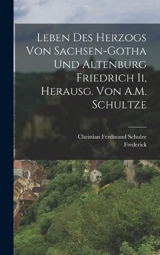 Cover of Leben Des Herzogs Von Sachsen-Gotha Und Altenburg Friedrich Ii, Herausg. Von A.M. Schultze