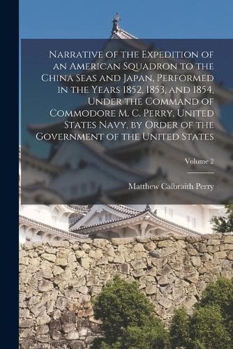 Cover of Narrative of the Expedition of an American Squadron to the China Seas and Japan, Performed in the Years 1852, 1853, and 1854, Under the Command of Commodore M. C. Perry, United States Navy, by Order of the Government of the United States; Volume 2