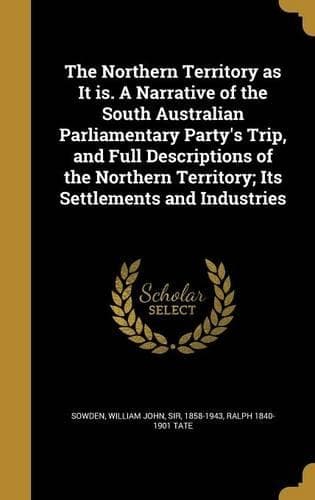Cover of The Northern Territory as It is. A Narrative of the South Australian Parliamentary Party's Trip, and Full Descriptions of the Northern Territory; Its Settlements and Industries