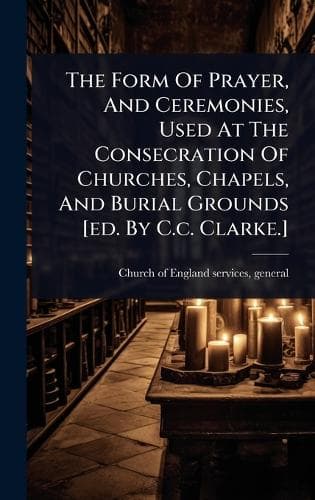 Cover of The Form Of Prayer, And Ceremonies, Used At The Consecration Of Churches, Chapels, And Burial Grounds [ed. By C.c. Clarke.]