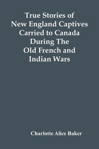 Cover of True Stories Of New England Captives Carried To Canada During The Old French And Indian Wars