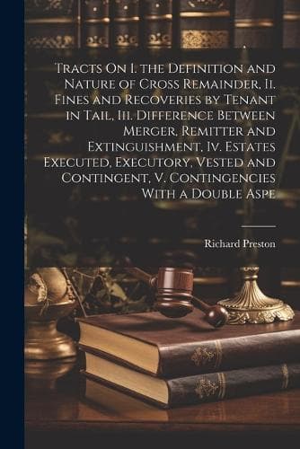Cover of Tracts On I. the Definition and Nature of Cross Remainder, Ii. Fines and Recoveries by Tenant in Tail, Iii. Difference Between Merger, Remitter and Extinguishment, Iv. Estates Executed, Executory, Vested and Contingent, V. Contingencies With a Doub