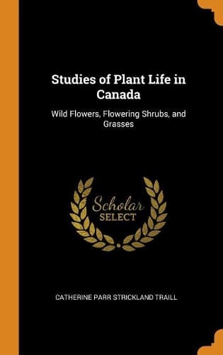 Cover of Studies of Plant Life in Canada: Wild Flowers, Flowering Shrubs, and Grasses
