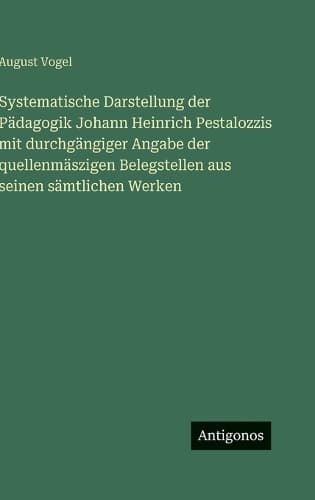 Cover of Systematische Darstellung der Pädagogik Johann Heinrich Pestalozzis mit durchgängiger Angabe der quellenmäszigen Belegstellen aus seinen sämtlichen Werken