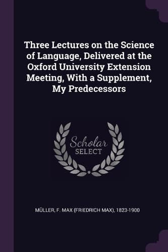 Cover of Three Lectures on the Science of Language, Delivered at the Oxford University Extension Meeting, with a Supplement, My Predecessors