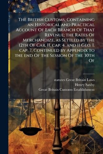 Cover of The British Customs; Containing an Historical and Practical Account Of Each Branch Of That Revenue; the Rates Of Merchandize, as Settled by the 12th Of Car. II. cap. 4. and 11 Geo. I. cap. 7. Continued by Appendix to the end Of the Session Of the 3