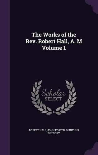 Cover of The Works of the REV. Robert Hall, A. M Volume 1