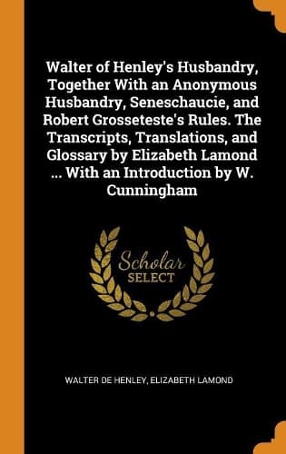 Cover of Walter of Henley's Husbandry, Together With an Anonymous Husbandry, Seneschaucie, and Robert Grosseteste's Rules. The Transcripts, Translations, and Glossary by Elizabeth Lamond ... With an Introduction by W. Cunningham