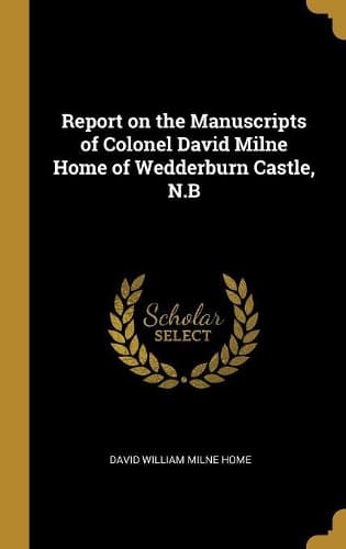 Cover of Report on the Manuscripts of Colonel David Milne Home of Wedderburn Castle, N.B