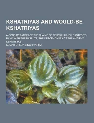 Cover of Kshatriyas and Would-Be Kshatriyas; A Consideration of the Claims of Certain Hindu Castes to Rank with the Rajputs, the Descendants of the Ancient Ksh