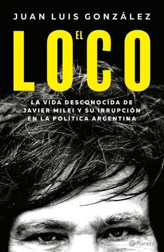 Cover of El Loco: La Vida Desconocida de Javier Milei Y Su Irrupción En La Política Argentina / The Madman: The Unknown Life of Javier Milei